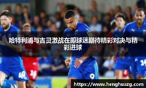 哈特利浦与吉灵激战在即球迷期待精彩对决与精彩进球